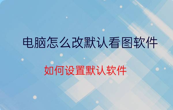 电脑怎么改默认看图软件 如何设置默认软件？